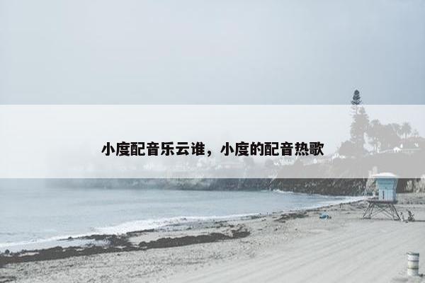 小度配音乐云谁，小度的配音热歌