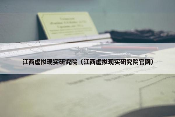 江西虚拟现实研究院（江西虚拟现实研究院官网）