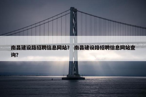 南昌建设路招聘信息网站？ 南昌建设路招聘信息网站查询？