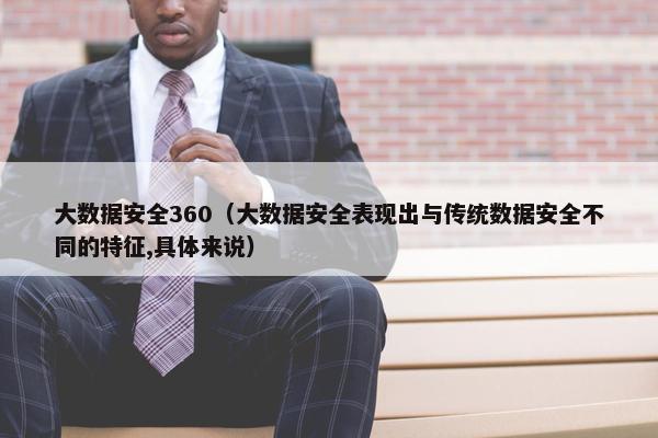 大数据安全360（大数据安全表现出与传统数据安全不同的特征,具体来说）