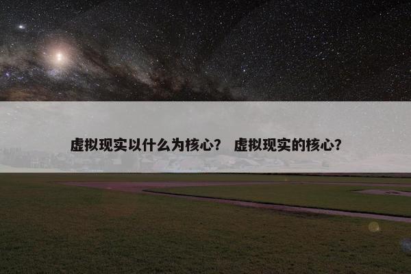虚拟现实以什么为核心？ 虚拟现实的核心？