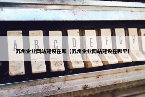 苏州企业网站建设在哪（苏州企业网站建设在哪里）