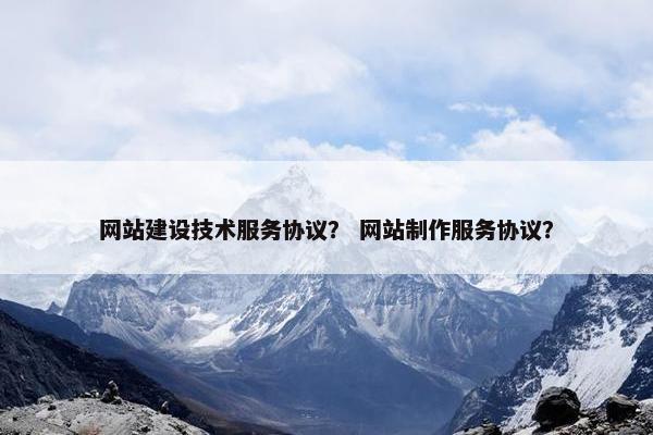 网站建设技术服务协议？ 网站制作服务协议？