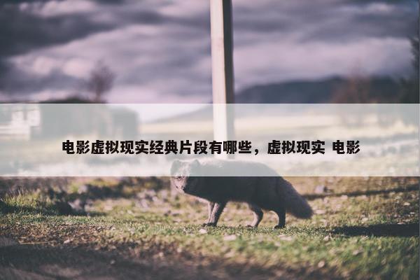 电影虚拟现实经典片段有哪些，虚拟现实 电影