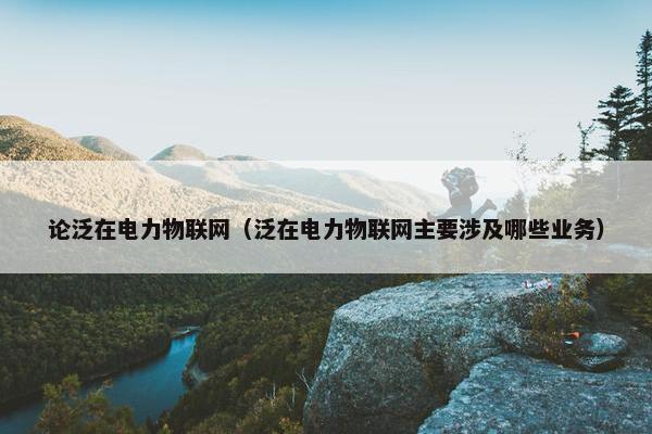 论泛在电力物联网（泛在电力物联网主要涉及哪些业务）
