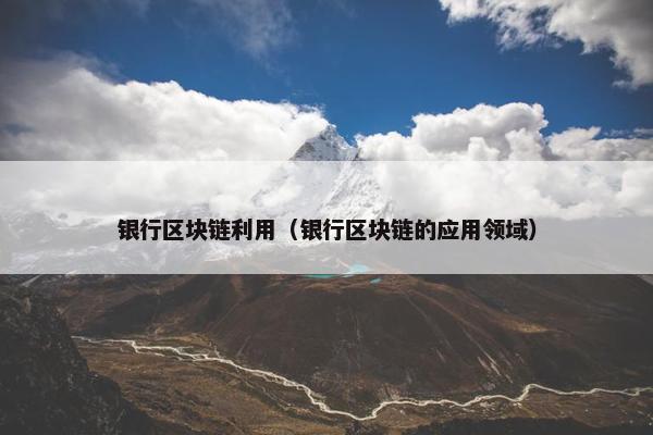 银行区块链利用（银行区块链的应用领域）