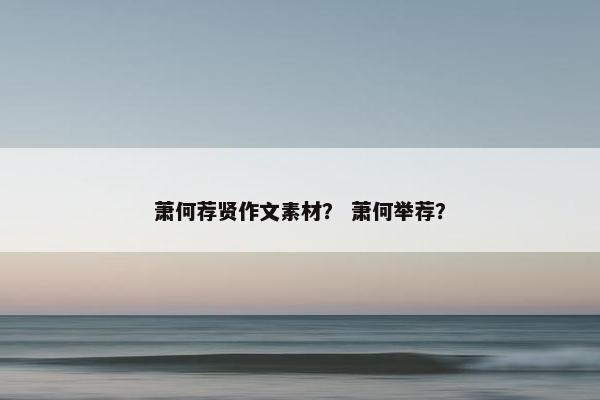 萧何荐贤作文素材？ 萧何举荐？