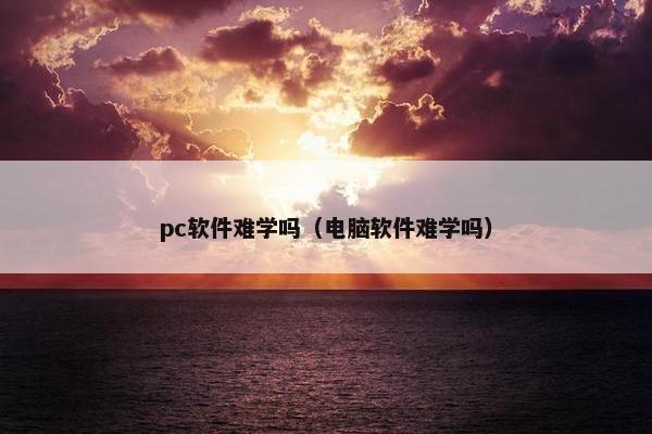 pc软件难学吗（电脑软件难学吗）