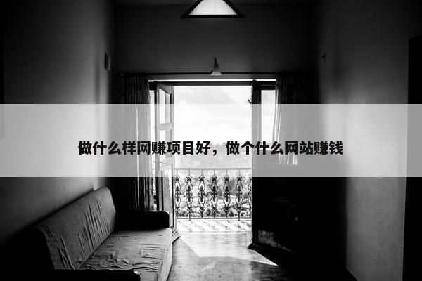 做什么样网赚项目好，做个什么网站赚钱