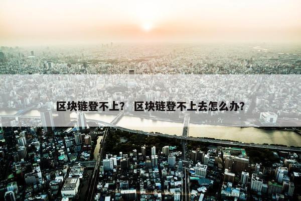 区块链登不上？ 区块链登不上去怎么办？