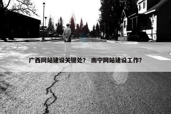 广西网站建设关键处？ 南宁网站建设工作？