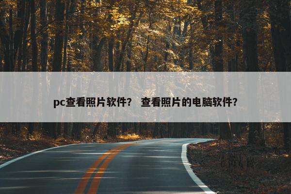 pc查看照片软件？ 查看照片的电脑软件？