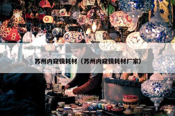 苏州内窥镜耗材（苏州内窥镜耗材厂家）