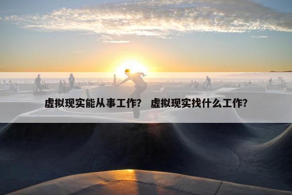 虚拟现实能从事工作？ 虚拟现实找什么工作？