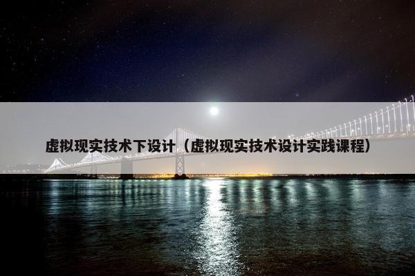虚拟现实技术下设计（虚拟现实技术设计实践课程）