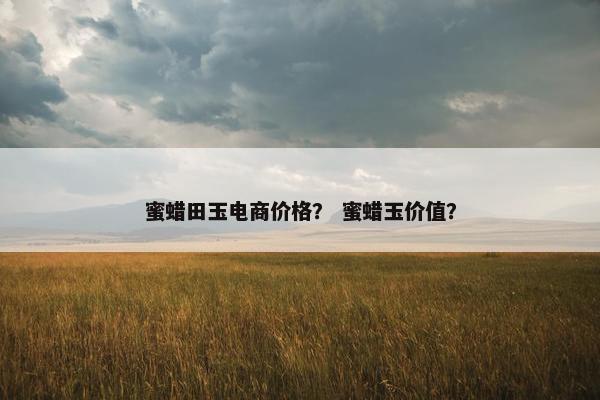 蜜蜡田玉电商价格？ 蜜蜡玉价值？