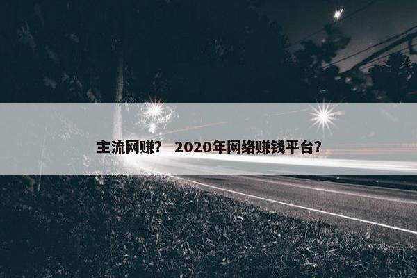 主流网赚？ 2020年网络赚钱平台？