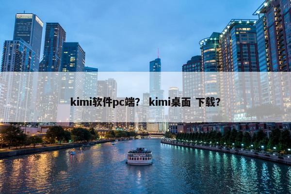 kimi软件pc端？ kimi桌面 下载？