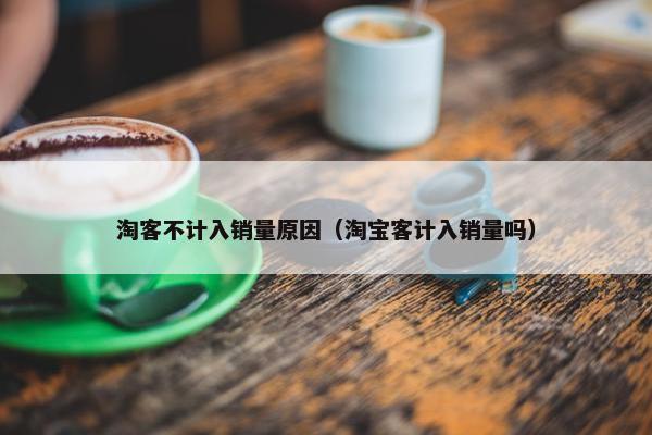 淘客不计入销量原因（淘宝客计入销量吗）