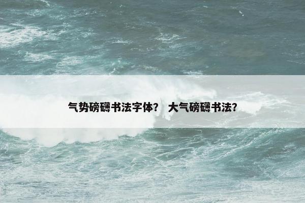气势磅礴书法字体？ 大气磅礴书法？