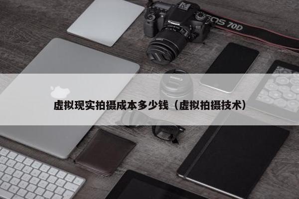虚拟现实拍摄成本多少钱（虚拟拍摄技术）