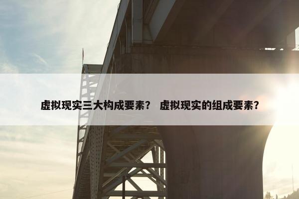 虚拟现实三大构成要素？ 虚拟现实的组成要素？