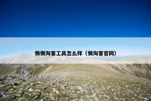 懒懒淘客工具怎么样（懒淘客官网）