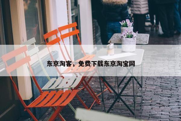 东京淘客，免费下载东京淘宝网