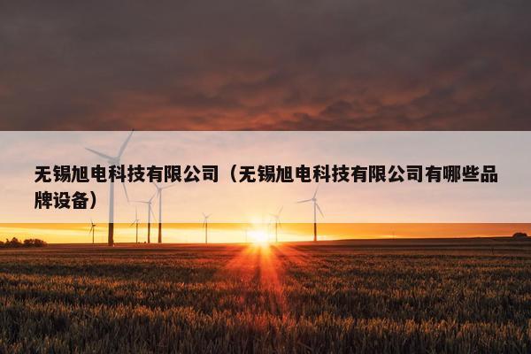 无锡旭电科技有限公司（无锡旭电科技有限公司有哪些品牌设备）