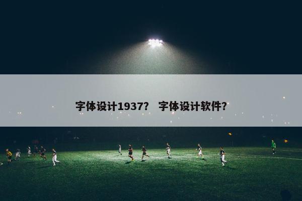 字体设计1937？ 字体设计软件？