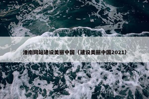 淮南网站建设美丽中国（建设美丽中国2021）