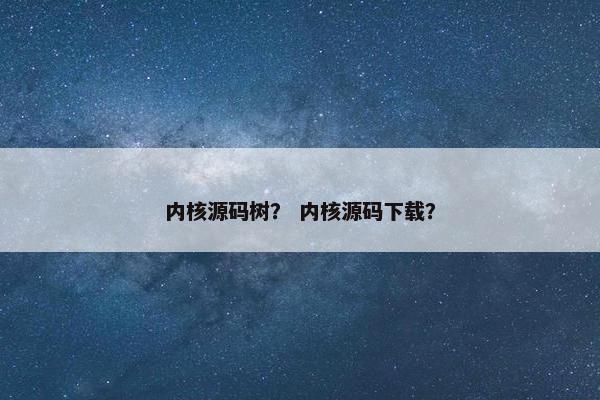 内核源码树？ 内核源码下载？