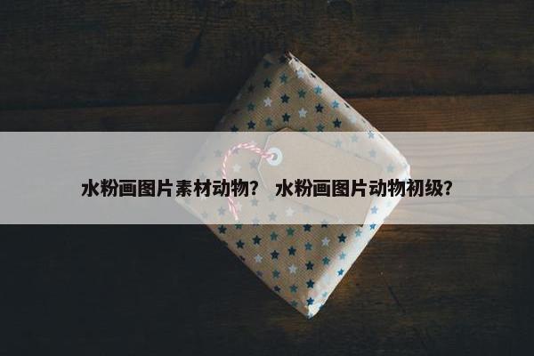 水粉画图片素材动物？ 水粉画图片动物初级？