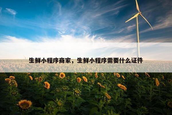生鲜小程序商家，生鲜小程序需要什么证件