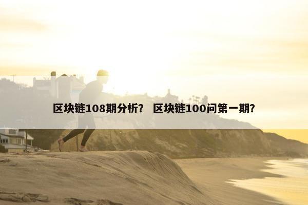 区块链108期分析？ 区块链100问第一期？