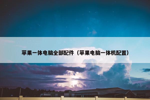 苹果一体电脑全部配件（苹果电脑一体机配置）