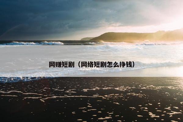 网赚短剧（网络短剧怎么挣钱）