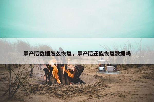 量产后数据怎么恢复，量产后还能恢复数据吗