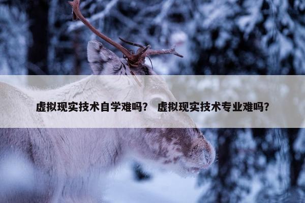 虚拟现实技术自学难吗？ 虚拟现实技术专业难吗？