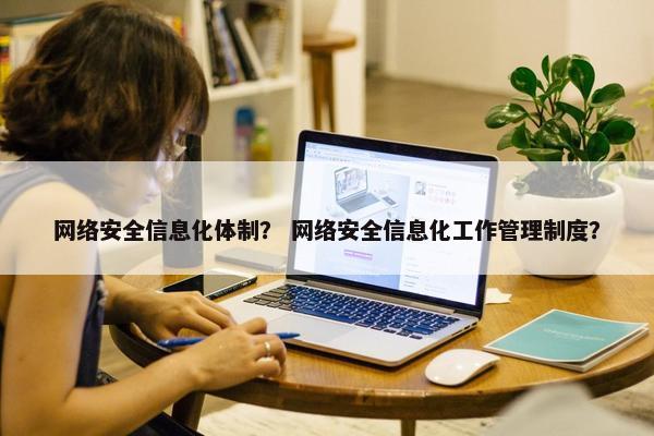 网络安全信息化体制？ 网络安全信息化工作管理制度？