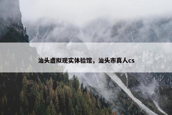汕头虚拟现实体验馆，汕头市真人cs