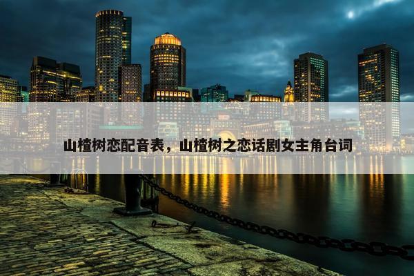山楂树恋配音表，山楂树之恋话剧女主角台词