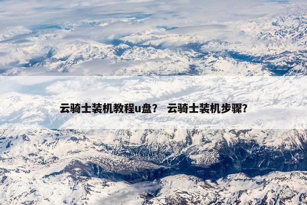 云骑士装机教程u盘？ 云骑士装机步骤？