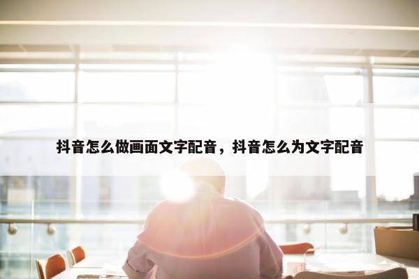 抖音怎么做画面文字配音，抖音怎么为文字配音