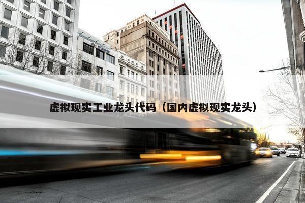 虚拟现实工业龙头代码（国内虚拟现实龙头）