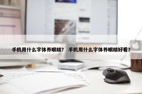 手机用什么字体养眼睛？ 手机用什么字体养眼睛好看？