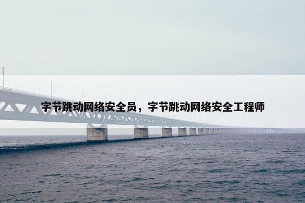 字节跳动网络安全员，字节跳动网络安全工程师