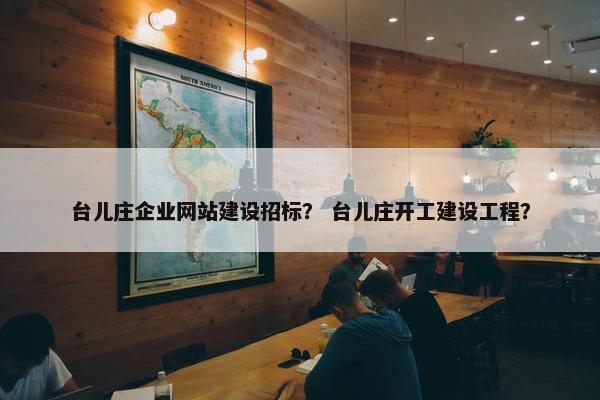 台儿庄企业网站建设招标？ 台儿庄开工建设工程？
