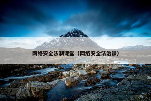 网络安全法制课堂（网络安全法治课）