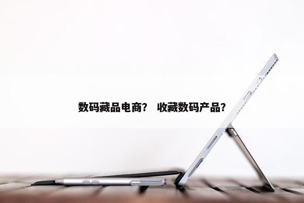数码藏品电商？ 收藏数码产品？